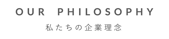 OUR PHILOSOPHY〜私たちの企業理念